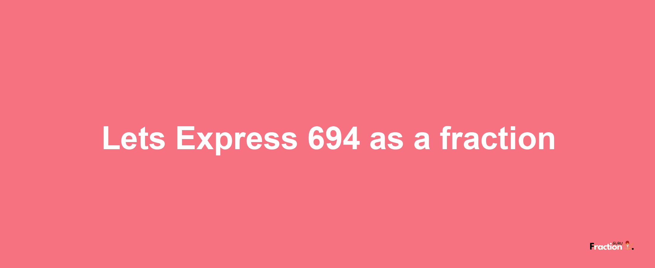 Lets Express 694 as afraction